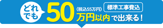 どれでも50万円（税込55万円）以内（標準工事費込）で出来る！