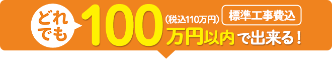 どれでも100万円（税込110万円）以内（標準工事費込）で出来る！
