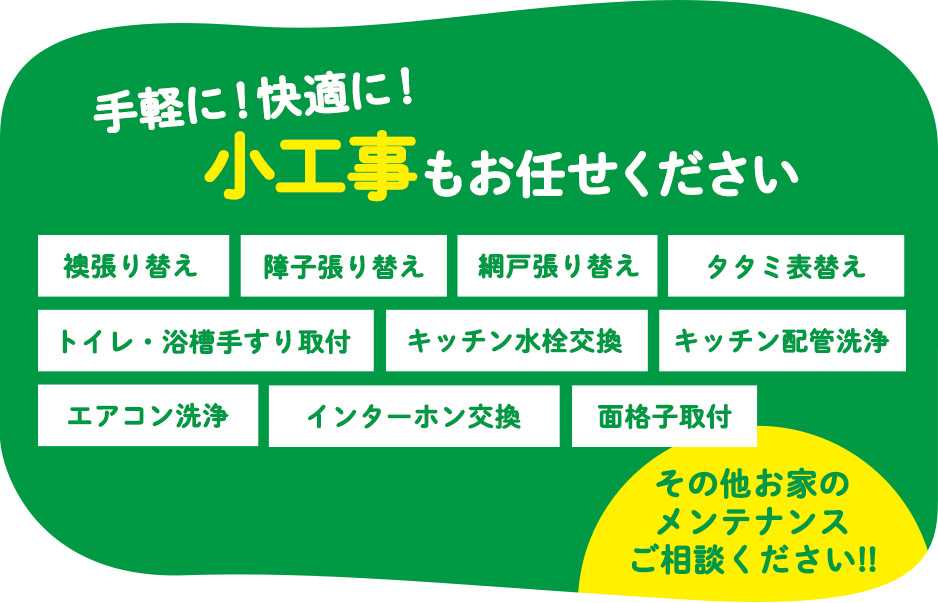 手軽に！快適に！小工事もお任せください 襖張り替え 障子張り替え 網戸張り替え タタミ表替え トイレ・浴槽手すり取付 キッチン水栓交換 キッチン配管洗浄 エアコン洗浄 インターホン交換 面格子取付 その他お家のメンテナンスご相談ください!!