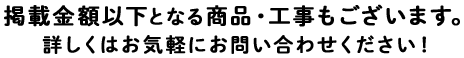 掲載金額以下となる商品・工事もございます。詳しくはお気軽にお問い合わせください！