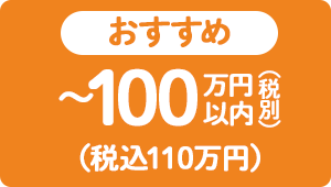 【おすすめ】～100万円（税別）以内（税込110万円）