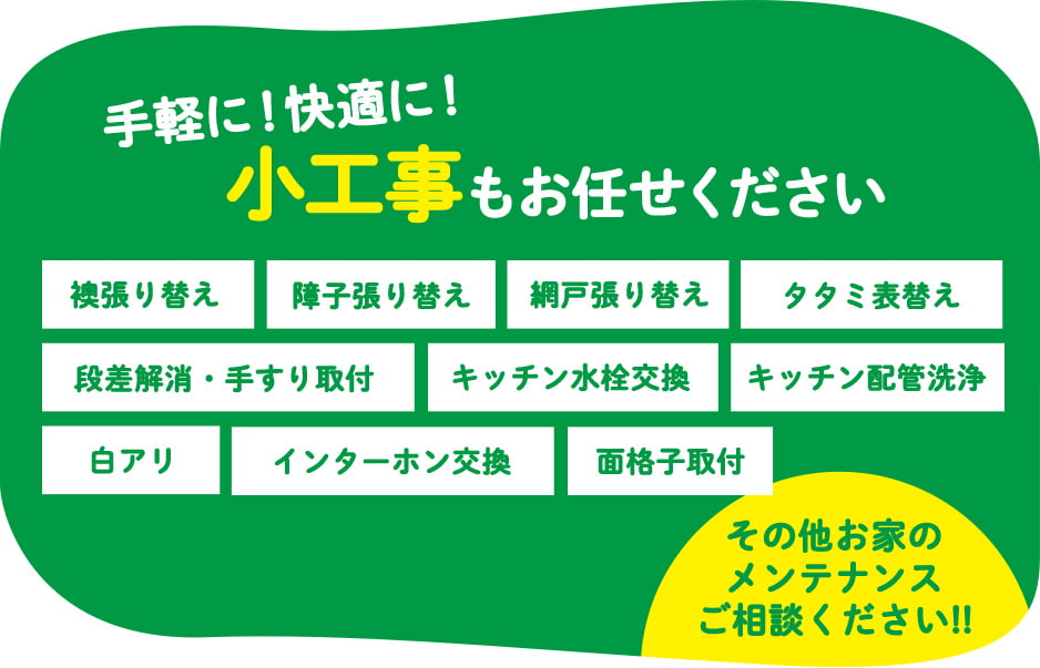 手軽に！快適に！小工事もお任せください 襖張り替え 障子張り替え 網戸張り替え タタミ表替え トイレ・浴槽手すり取付 キッチン水栓交換 キッチン配管洗浄 エアコン洗浄 インターホン交換 面格子取付 その他お家のメンテナンスご相談ください!!